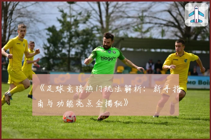 《足球竞猜热门玩法解析：新手指南与功能亮点全揭秘》