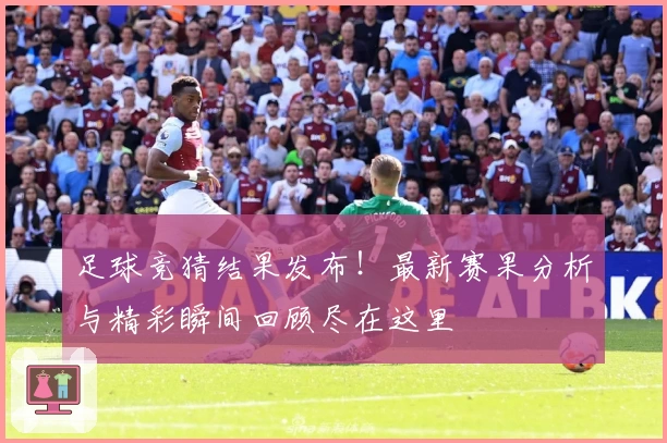 足球竞猜结果发布！最新赛果分析与精彩瞬间回顾尽在这里