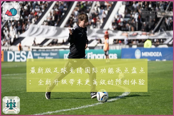 最新版足球竞猜国际功能亮点盘点：全新升级带来更高效的预测体验