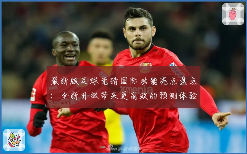 最新版足球竞猜国际功能亮点盘点：全新升级带来更高效的预测体验