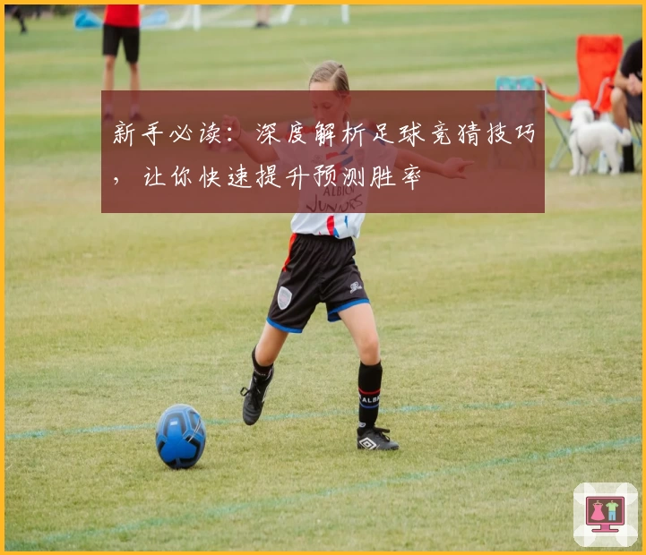 新手必读：深度解析足球竞猜技巧，让你快速提升预测胜率