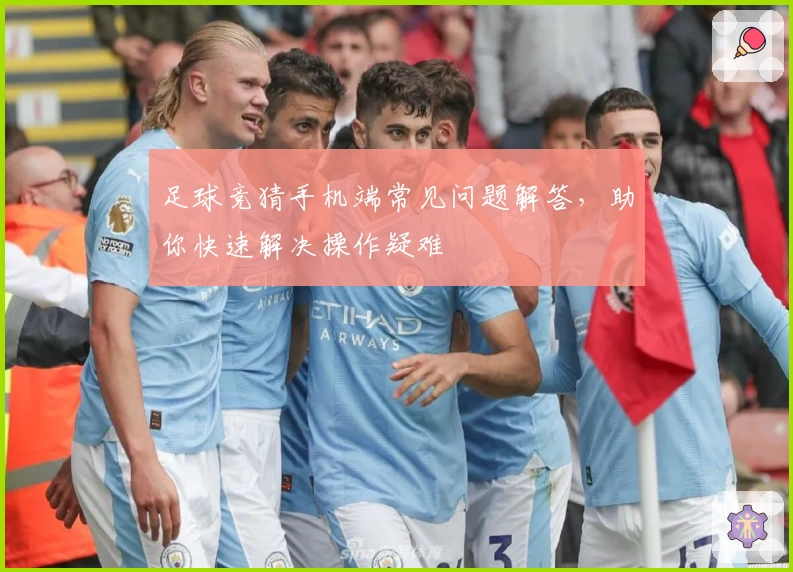 足球竞猜手机端常见问题解答，助你快速解决操作疑难