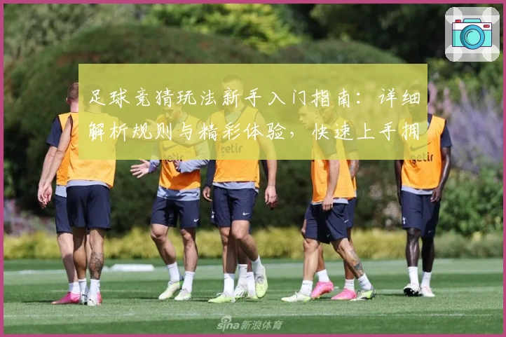 足球竞猜玩法新手入门指南：详细解析规则与精彩体验，快速上手拥抱比赛乐趣
