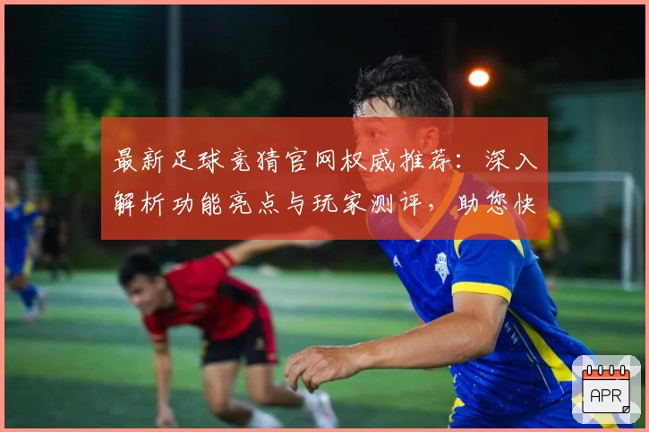 最新足球竞猜官网权威推荐：深入解析功能亮点与玩家测评，助您快速上手