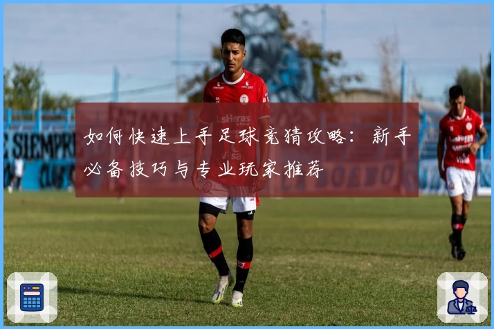 如何快速上手足球竞猜攻略:新手必备技巧与专业玩家推荐