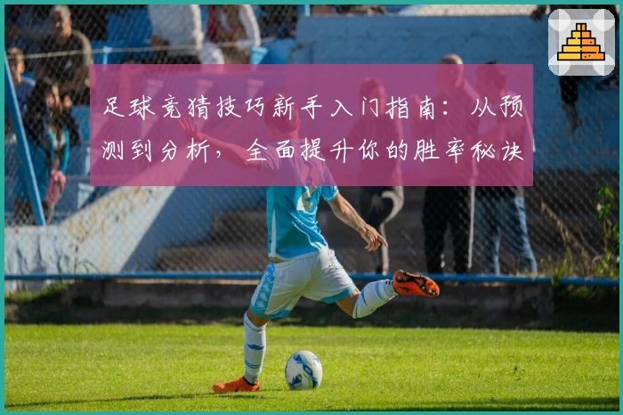 足球竞猜技巧新手入门指南：从预测到分析，全面提升你的胜率秘诀