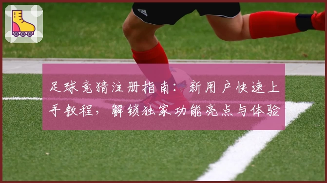 足球竞猜注册指南：新用户快速上手教程，解锁独家功能亮点与体验秘诀