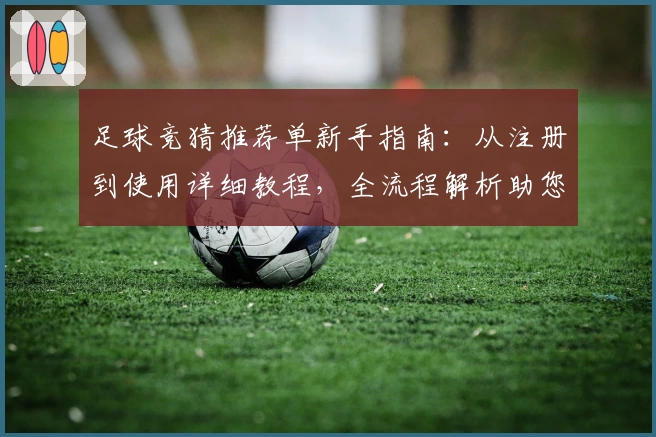 足球竞猜推荐单新手指南:从注册到使用详细教程,全流程解析助您玩转足球竞猜