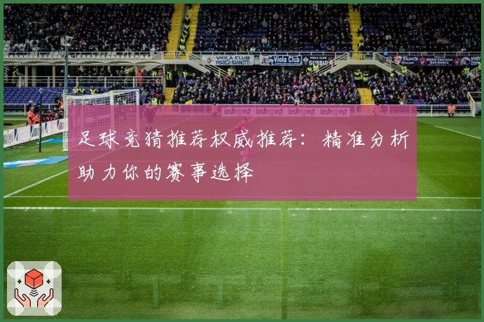 足球竞猜推荐权威推荐：精准分析助力你的赛事选择
