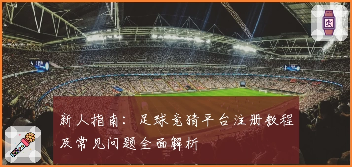 新人指南：足球竞猜平台注册教程及常见问题全面解析