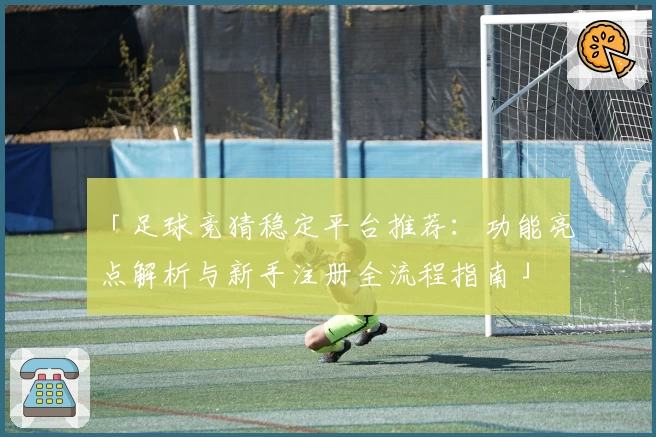 「足球竞猜稳定平台推荐：功能亮点解析与新手注册全流程指南」