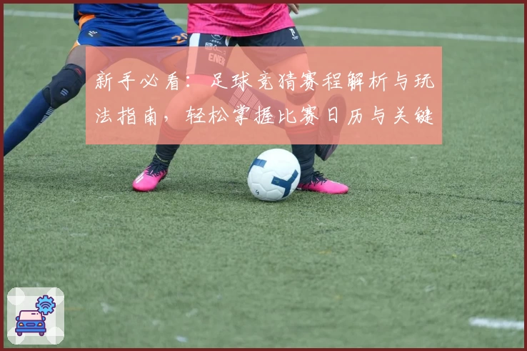 新手必看：足球竞猜赛程解析与玩法指南，轻松掌握比赛日历与关键时间点