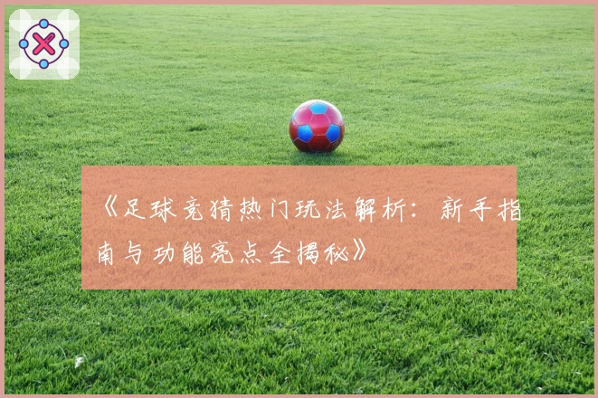 《足球竞猜热门玩法解析：新手指南与功能亮点全揭秘》