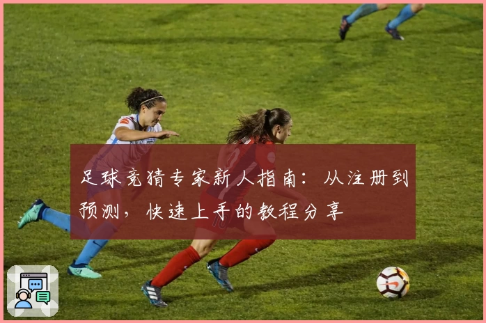 足球竞猜专家新人指南：从注册到预测，快速上手的教程分享