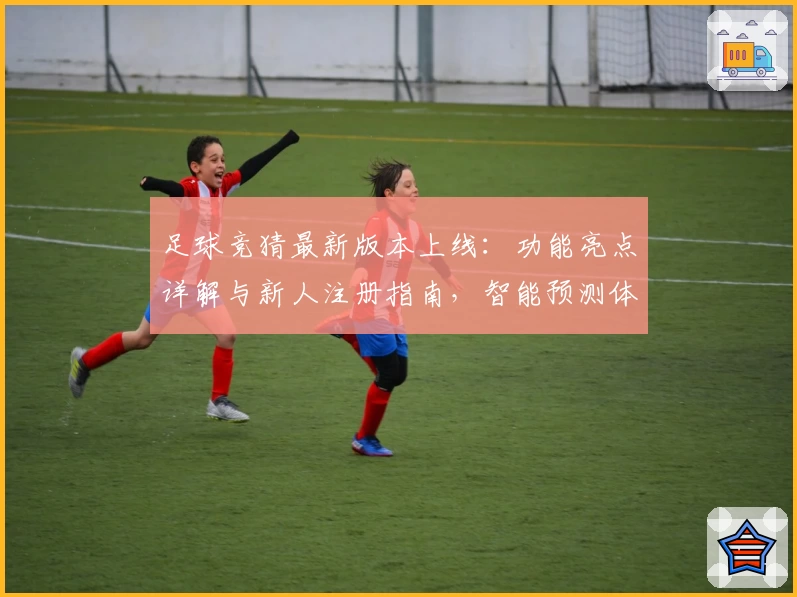 足球竞猜最新版本上线：功能亮点详解与新人注册指南，智能预测体验全面升级
