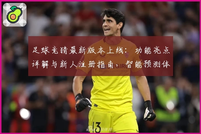足球竞猜最新版本上线:功能亮点详解与新人注册指南,智能预测体验全面升级