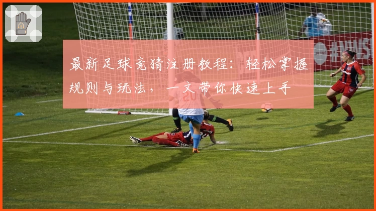 最新足球竞猜注册教程：轻松掌握规则与玩法，一文带你快速上手