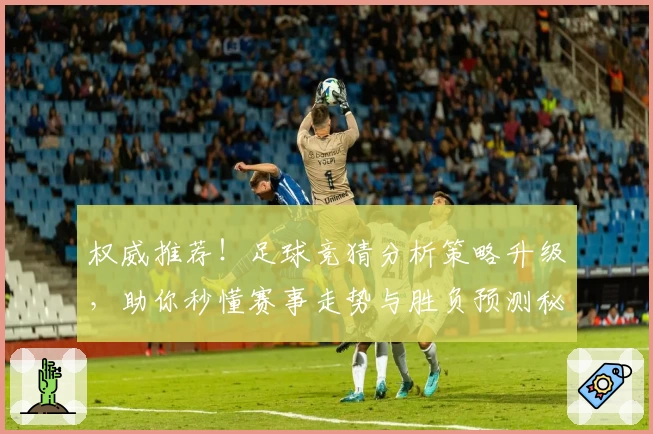 权威推荐！足球竞猜分析策略升级，助你秒懂赛事走势与胜负预测秘诀