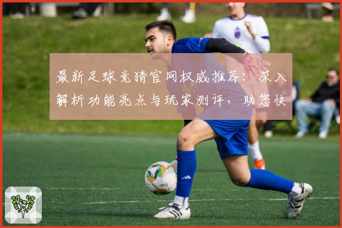最新足球竞猜官网权威推荐：深入解析功能亮点与玩家测评，助您快速上手
