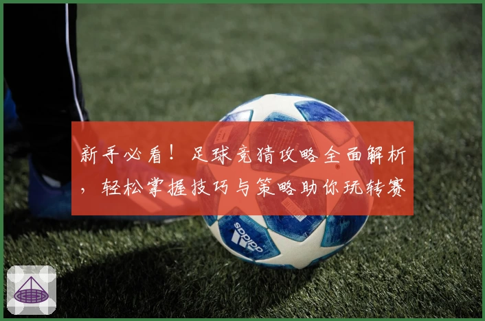 新手必看！足球竞猜攻略全面解析，轻松掌握技巧与策略助你玩转赛事