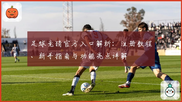 足球竞猜官方入口解析：注册教程、新手指南与功能亮点详解