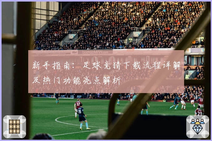 新手指南：足球竞猜下载流程详解及热门功能亮点解析