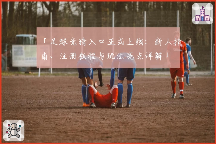 「足球竞猜入口正式上线：新人指南、注册教程与玩法亮点详解」
