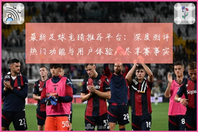 最新足球竞猜推荐平台：深度测评热门功能与用户体验，尽享赛事实时分析