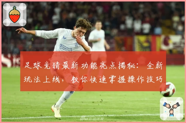 足球竞猜最新功能亮点揭秘：全新玩法上线，教你快速掌握操作技巧