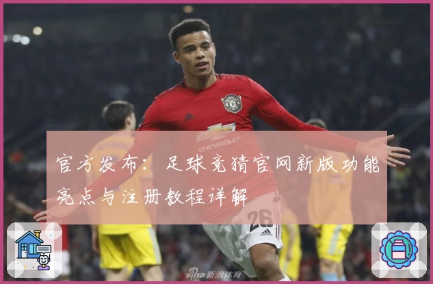 官方发布：足球竞猜官网新版功能亮点与注册教程详解
