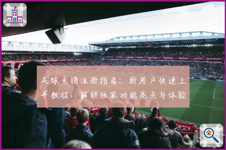 足球竞猜注册指南：新用户快速上手教程，解锁独家功能亮点与体验秘诀