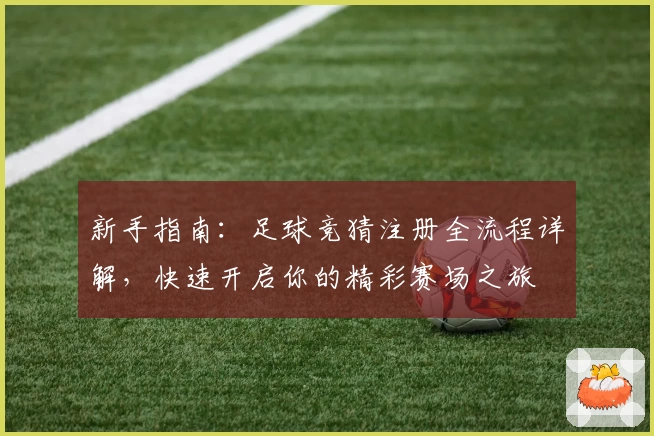 新手指南：足球竞猜注册全流程详解，快速开启你的精彩赛场之旅
